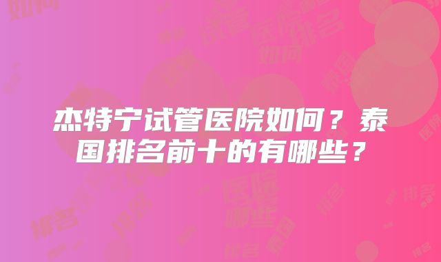 杰特宁试管医院如何？泰国排名前十的有哪些？