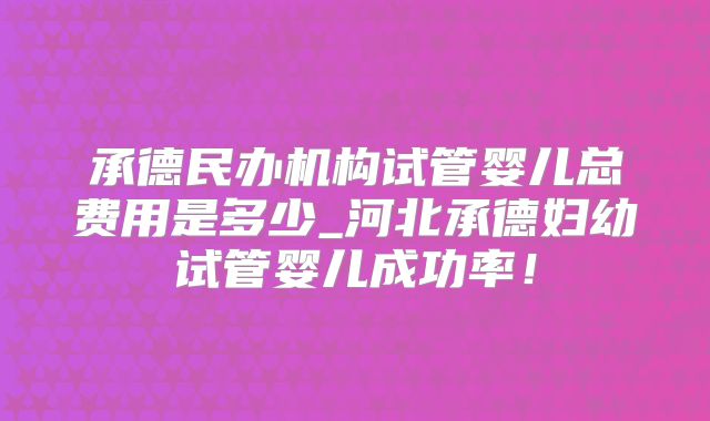 承德民办机构试管婴儿总费用是多少_河北承德妇幼试管婴儿成功率！