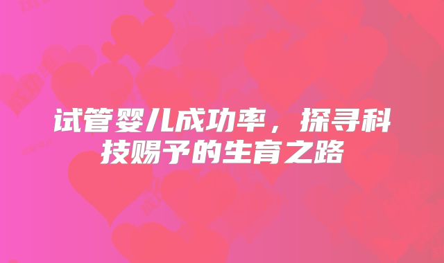 试管婴儿成功率，探寻科技赐予的生育之路