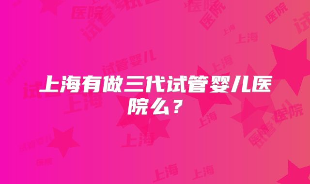 上海有做三代试管婴儿医院么？