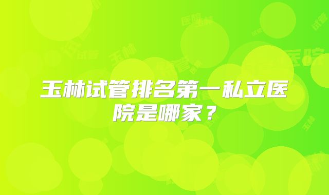 玉林试管排名第一私立医院是哪家？