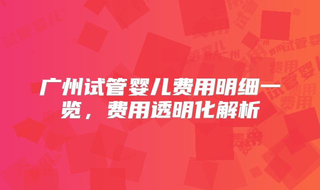 广州试管婴儿费用明细一览,费用透明化解析