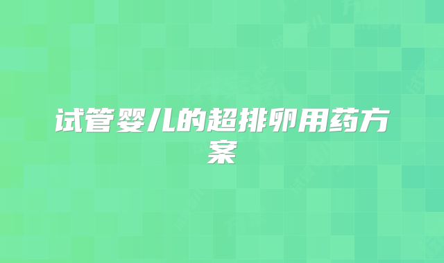 试管婴儿的超排卵用药方案