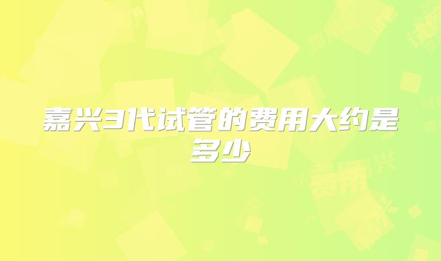 嘉兴3代试管的费用大约是多少