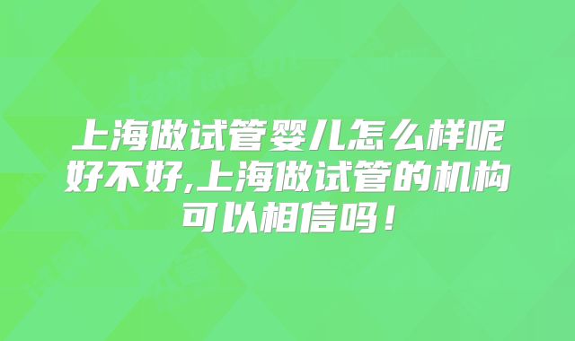 上海做试管婴儿怎么样呢好不好,上海做试管的机构可以相信吗！