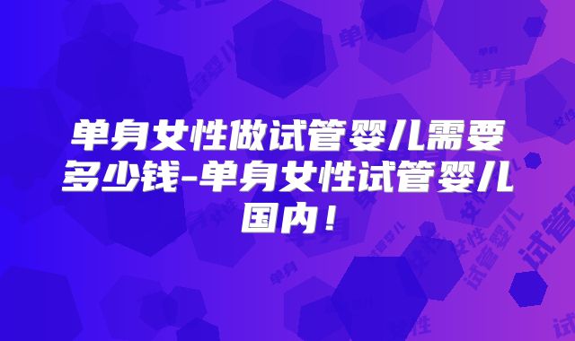 单身女性做试管婴儿需要多少钱-单身女性试管婴儿国内!