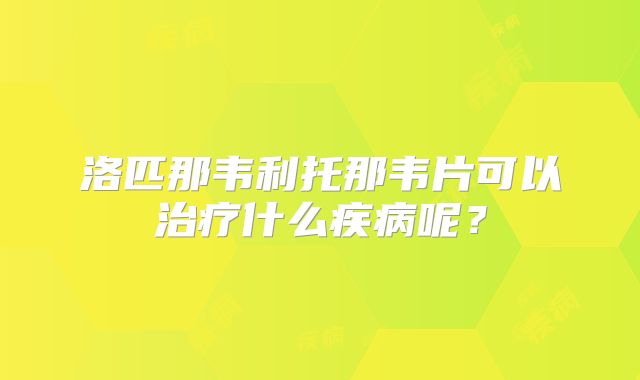 洛匹那韦利托那韦片可以治疗什么疾病呢？