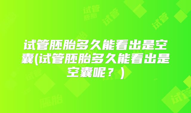 试管胚胎多久能看出是空囊(试管胚胎多久能看出是空囊呢？)