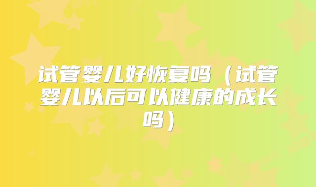 试管婴儿好恢复吗（试管婴儿以后可以健康的成长吗）