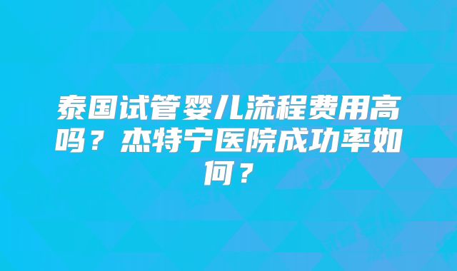 泰国试管婴儿流程费用高吗？杰特宁医院成功率如何？