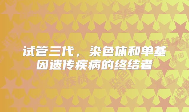 试管三代，染色体和单基因遗传疾病的终结者