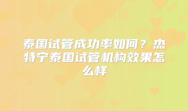 泰国试管成功率如何？杰特宁泰国试管机构效果怎么样