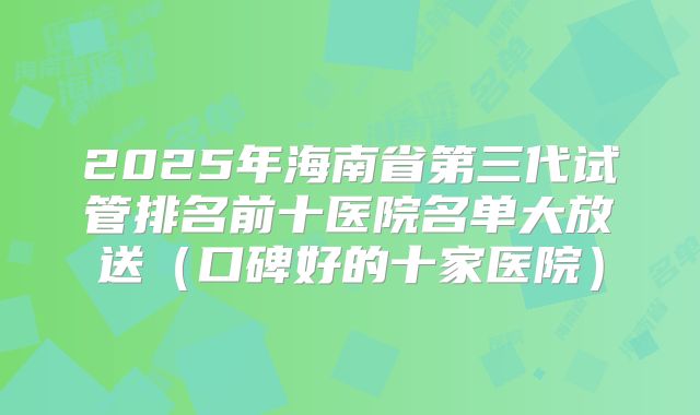 2025年海南省第三代试管排名前十医院名单大放送（口碑好的十家医院）