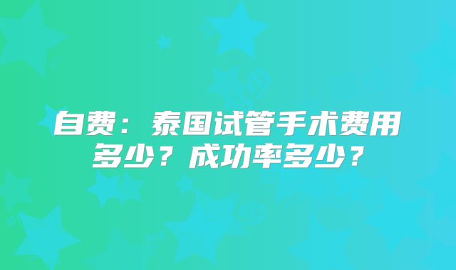 自费:泰国试管手术费用多少?成功率多少?