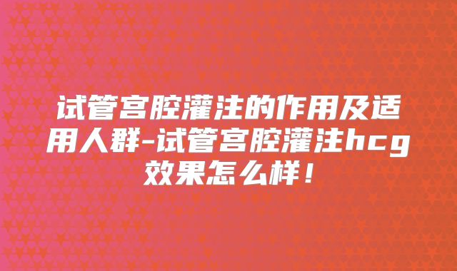 试管宫腔灌注的作用及适用人群-试管宫腔灌注hcg效果怎么样！