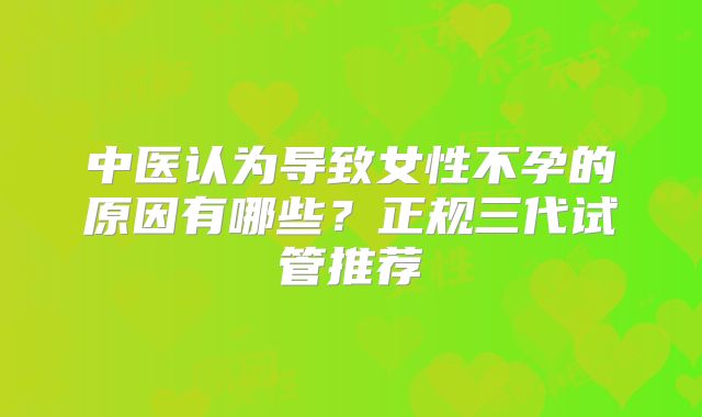 中医认为导致女性不孕的原因有哪些？正规三代试管推荐