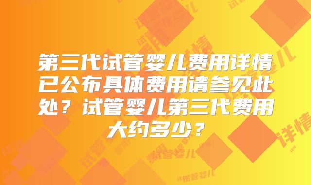 第三代试管婴儿费用详情已公布具体费用请参见此处？试管婴儿第三代费用大约多少？
