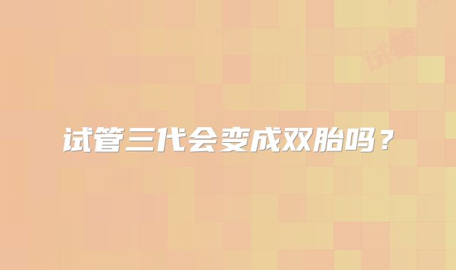 试管三代会变成双胎吗？