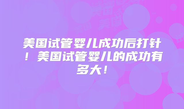 美国试管婴儿成功后打针！美国试管婴儿的成功有多大！
