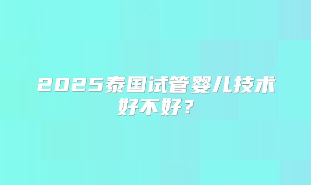 2025泰国试管婴儿技术好不好？