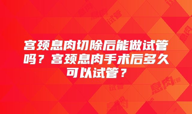 宫颈息肉切除后能做试管吗？宫颈息肉手术后多久可以试管？
