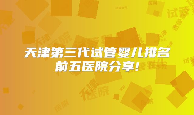 天津第三代试管婴儿排名前五医院分享!