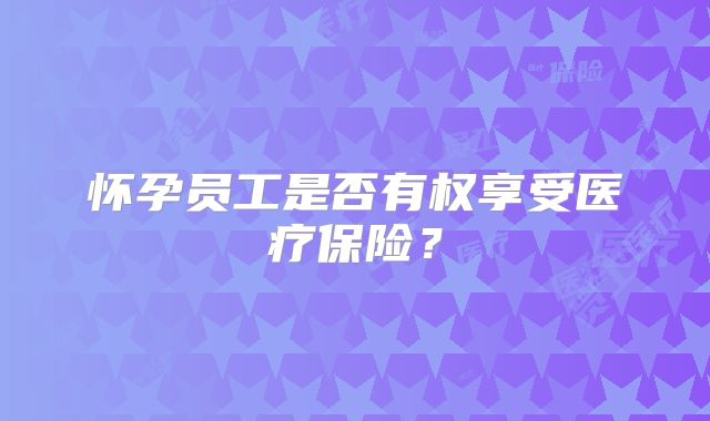 怀孕员工是否有权享受医疗保险?
