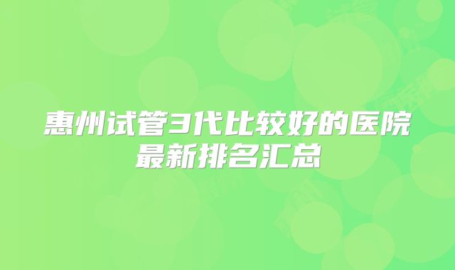 惠州试管3代比较好的医院最新排名汇总