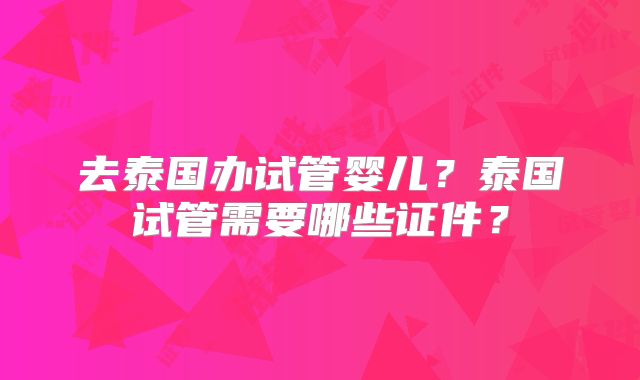 去泰国办试管婴儿？泰国试管需要哪些证件？