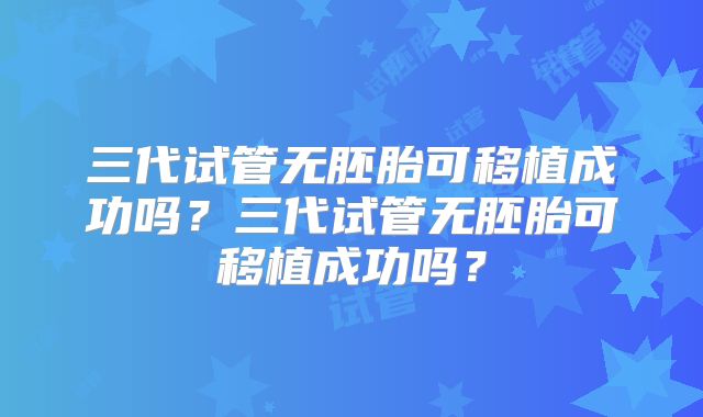 三代试管无胚胎可移植成功吗?三代试管无胚胎可移植成功吗?