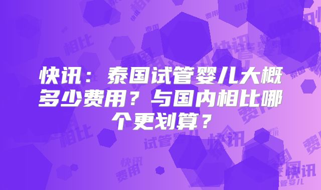 快讯:泰国试管婴儿大概多少费用?与国内相比哪个更划算?