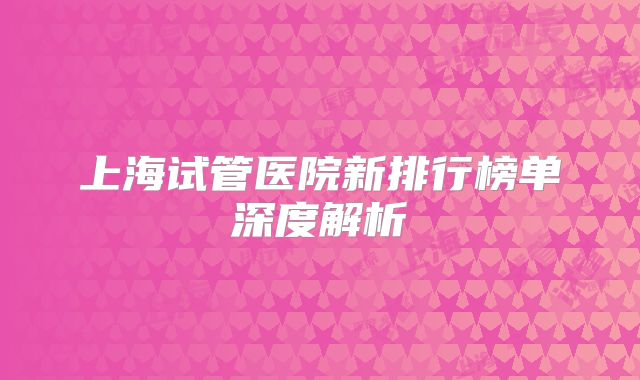 上海试管医院新排行榜单深度解析