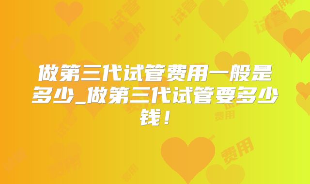 做第三代试管费用一般是多少_做第三代试管要多少钱!