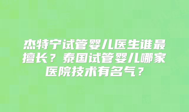 杰特宁试管婴儿医生谁最擅长?泰国试管婴儿哪家医院技术有名气?