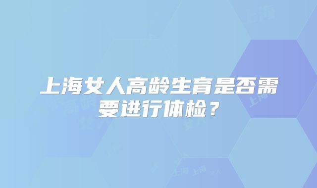 上海女人高龄生育是否需要进行体检？