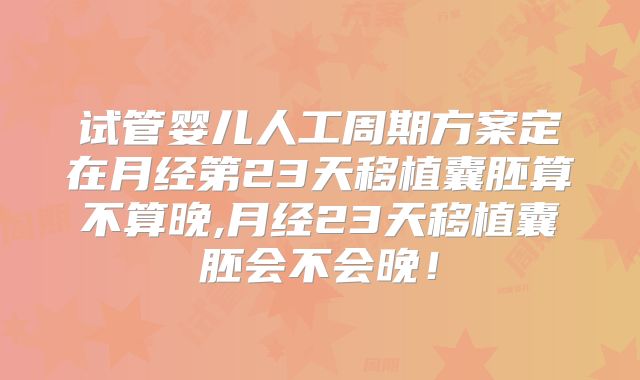 试管婴儿人工周期方案定在月经第23天移植囊胚算不算晚,月经23天移植囊胚会不会晚！