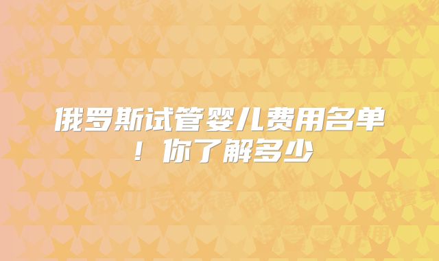 俄罗斯试管婴儿费用名单！你了解多少