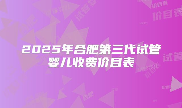 2025年合肥第三代试管婴儿收费价目表