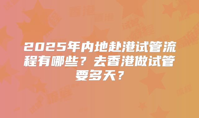 2025年内地赴港试管流程有哪些?去香港做试管要多天?