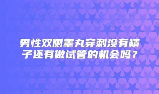 男性双侧睾丸穿刺没有精子还有做试管的机会吗？