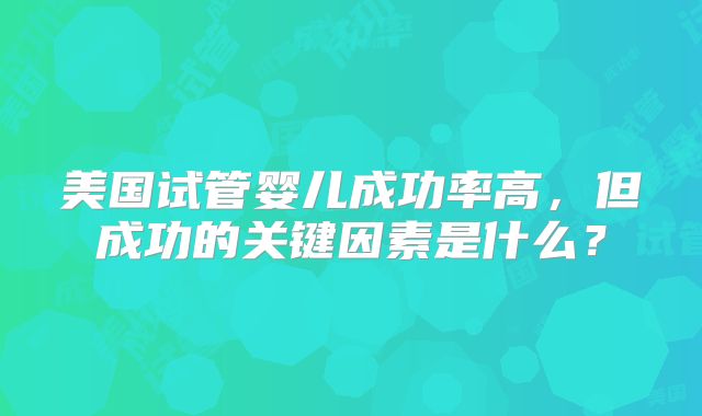美国试管婴儿成功率高,但成功的关键因素是什么?