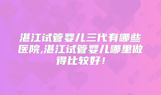 湛江试管婴儿三代有哪些医院,湛江试管婴儿哪里做得比较好！