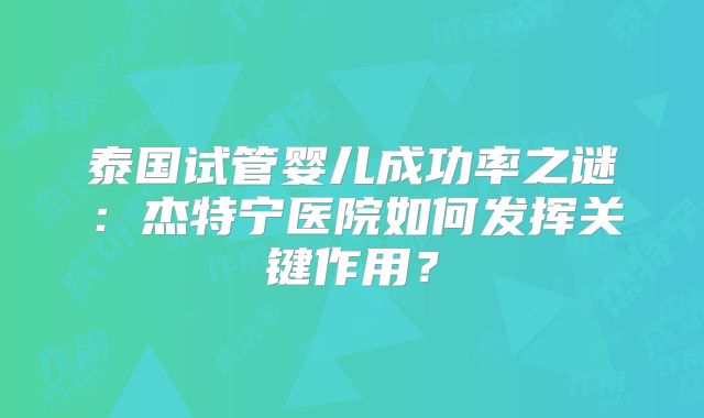 泰国试管婴儿成功率之谜:杰特宁医院如何发挥关键作用?