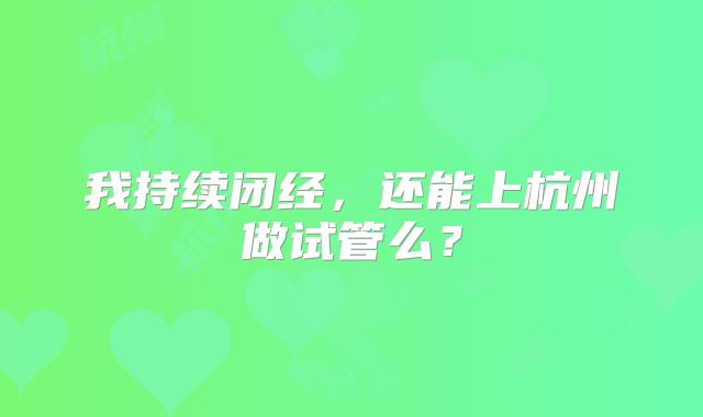 我持续闭经,还能上杭州做试管么?