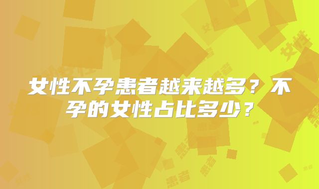女性不孕患者越来越多？不孕的女性占比多少？