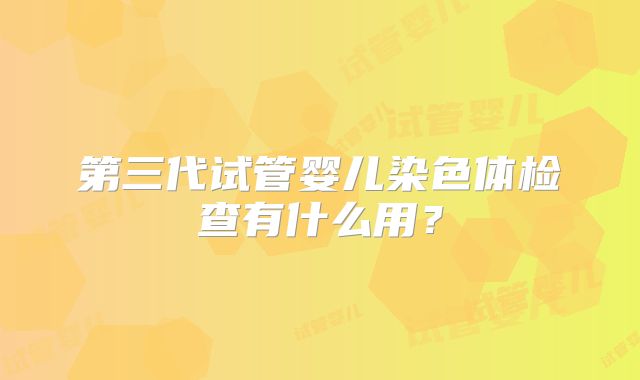 第三代试管婴儿染色体检查有什么用？