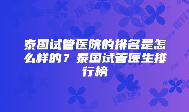 泰国试管医院的排名是怎么样的?泰国试管医生排行榜