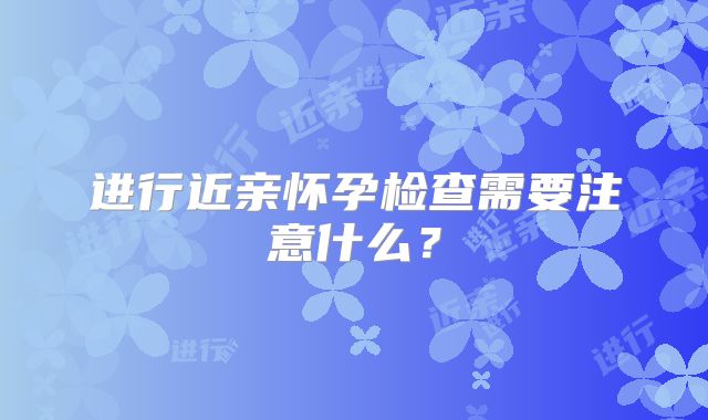进行近亲怀孕检查需要注意什么?