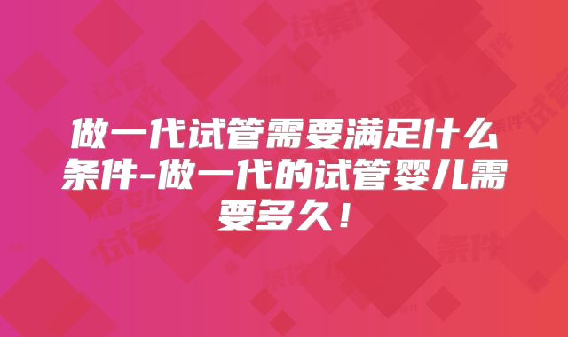 做一代试管需要满足什么条件-做一代的试管婴儿需要多久！