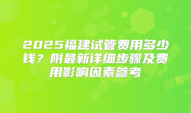 2025福建试管费用多少钱?附最新详细步骤及费用影响因素参考